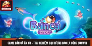 Game Bắn Cá Ăn Xu - Trải Nghiệm Đại Dương Bao La Cùng Sunwin