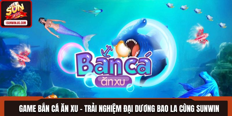Game Bắn Cá Ăn Xu - Trải Nghiệm Đại Dương Bao La Cùng Sunwin