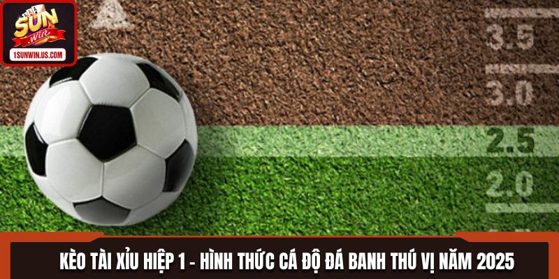 Kèo Tài Xỉu Hiệp 1 - Hình Thức Cá Độ Đá Banh Thú Vị Năm 2025