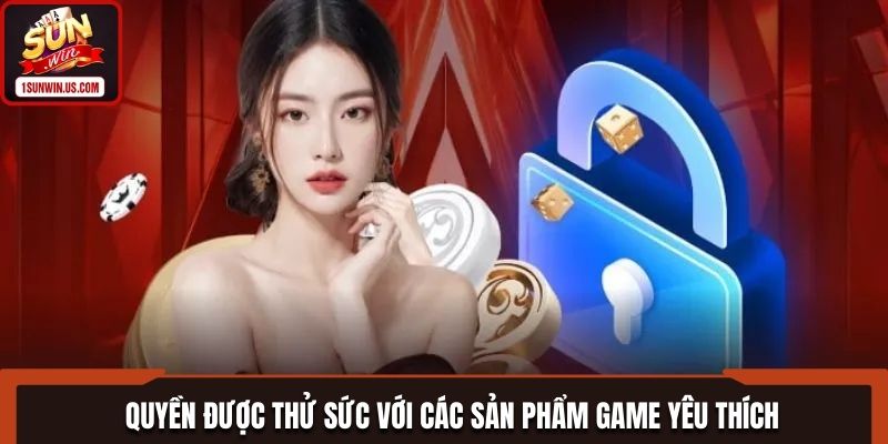 Quyền được thử sức với các sản phẩm game yêu thích