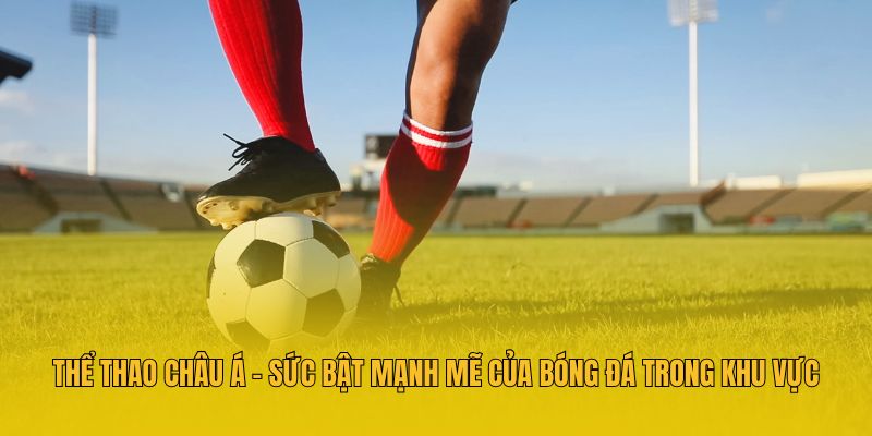 Thể Thao Châu Á - Sức Bật Mạnh Mẽ Của Bóng Đá Trong Khu Vực