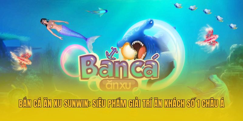Bắn Cá Ăn Xu Sunwin: Siêu Phẩm Giải Trí Ăn Khách Số 1 Châu Á