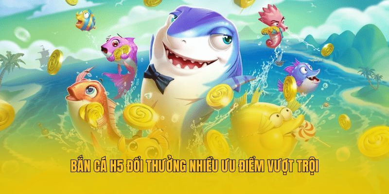 Bắn cá h5 đổi thưởng nhiều ưu điểm vượt trội