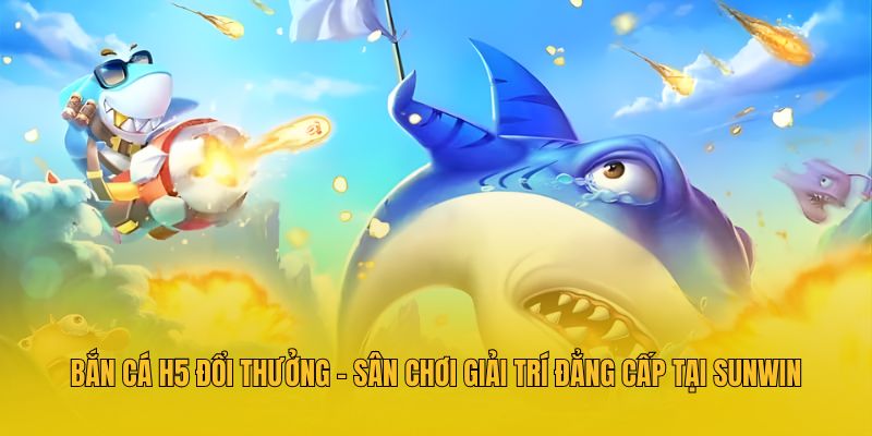 Bắn Cá H5 Đổi Thưởng - Sân Chơi Giải Trí Đẳng Cấp Tại Sunwin