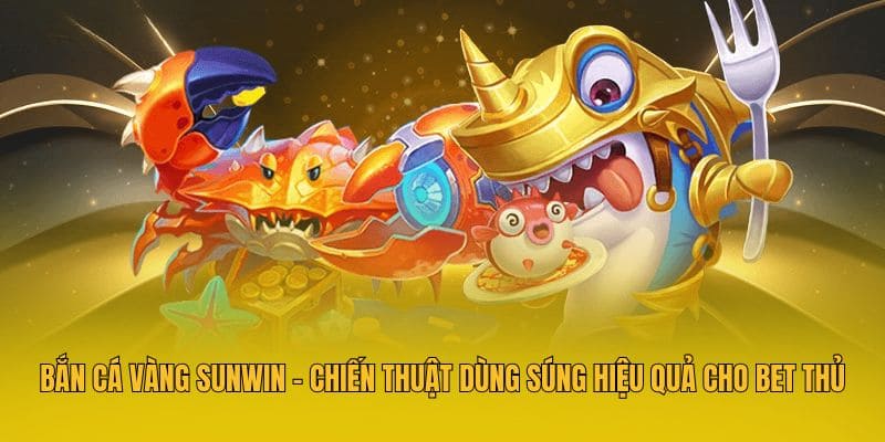 Bắn Cá Vàng Sunwin - Chiến Thuật Dùng Súng Hiệu Quả Cho Bet Thủ