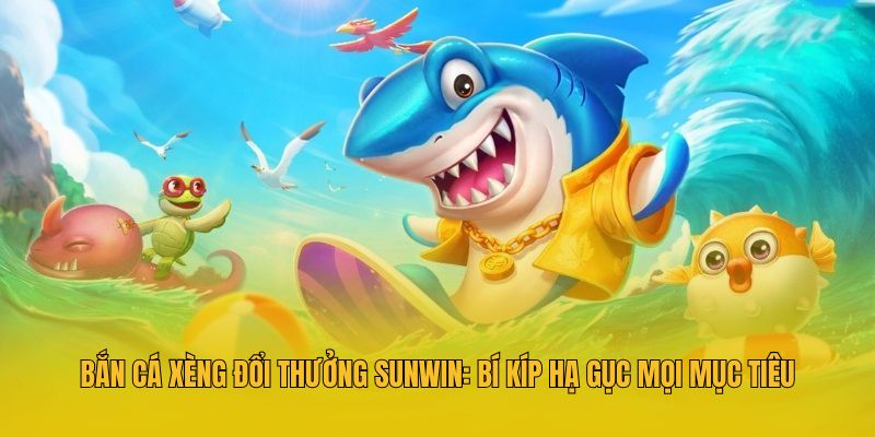 Bắn Cá Xèng Đổi Thưởng Sunwin: Bí Kíp Hạ Gục Mọi Mục Tiêu