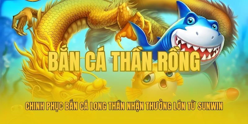 Chinh Phục Bắn Cá Long Thần Nhận Thưởng Lớn Từ Sunwin