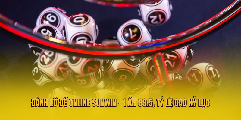 Đánh Lô Đề Online Sunwin - 1 Ăn 99.5, Tỷ Lệ Cao Kỷ Lục