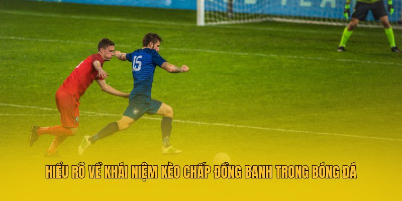 Hiểu rõ về khái niệm kèo chấp đồng banh trong bóng đá