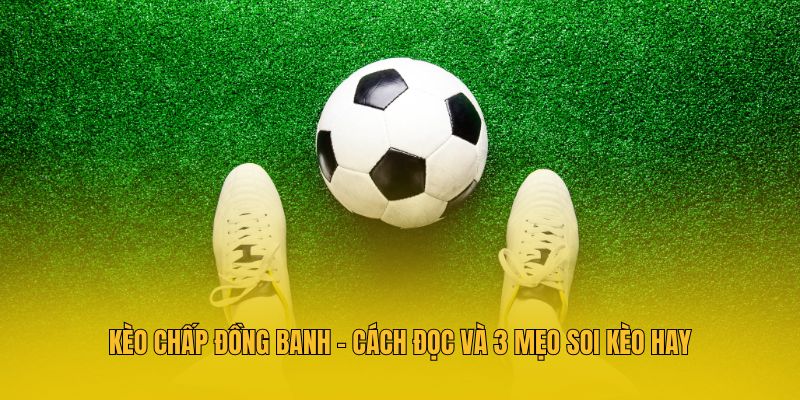 Kèo Chấp Đồng Banh - Cách Đọc Và 3 Mẹo Soi Kèo Hay
