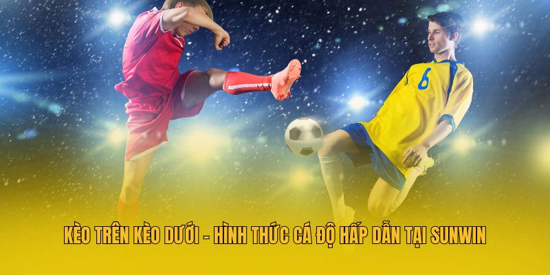 Kèo Trên Kèo Dưới - Hình Thức Cá Độ Hấp Dẫn Tại Sunwin