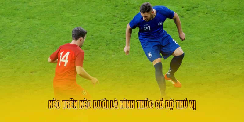 Kèo trên kèo dưới là hình thức cá độ thú vị