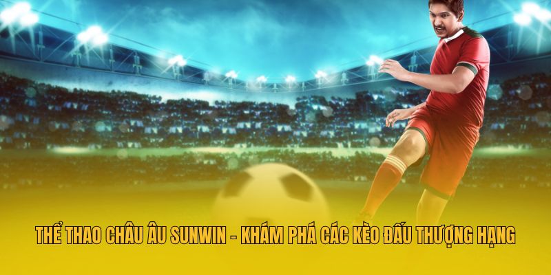 Thể Thao Châu Âu - Khám Phá Các Kèo Đấu Thượng Hạng